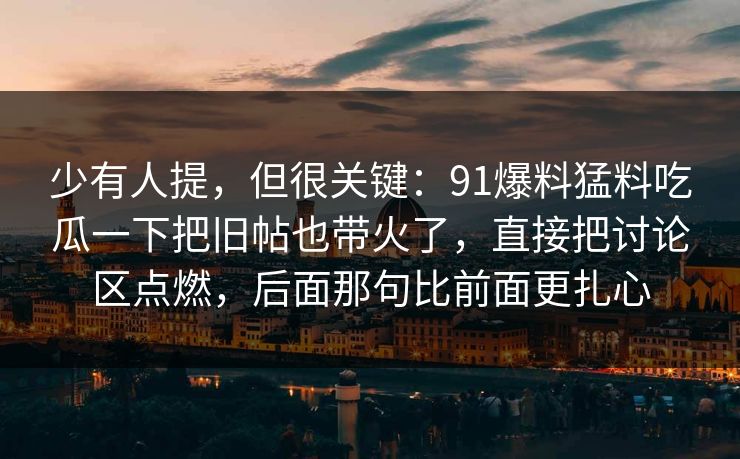 少有人提，但很关键：91爆料猛料吃瓜一下把旧帖也带火了，直接把讨论区点燃，后面那句比前面更扎心