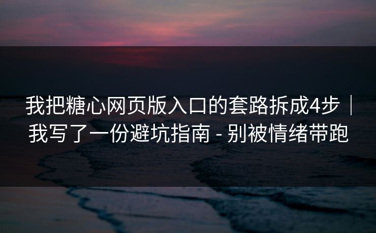我把糖心网页版入口的套路拆成4步｜我写了一份避坑指南 - 别被情绪带跑