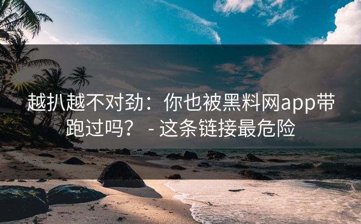 越扒越不对劲：你也被黑料网app带跑过吗？ - 这条链接最危险