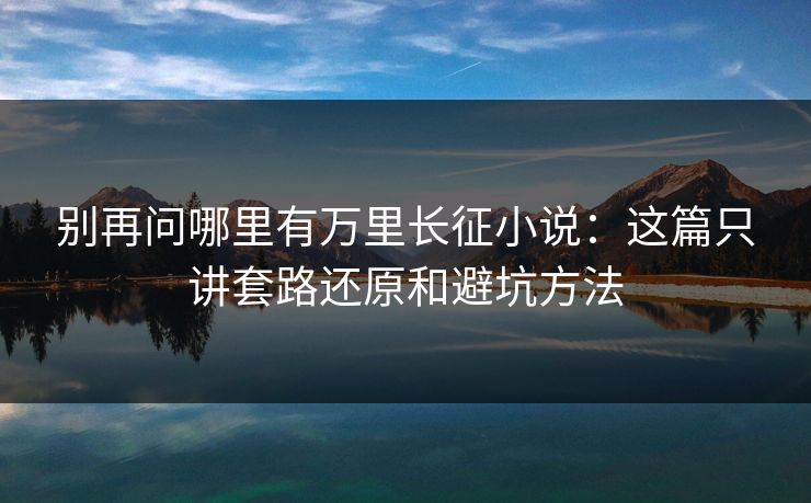 别再问哪里有万里长征小说：这篇只讲套路还原和避坑方法